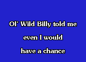 01' Wild Billy told me

even I would

have a chance