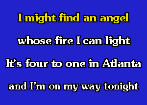 I might find an angel
whose fire I can light
It's four to one in Atlanta

and I'm on my way tonight