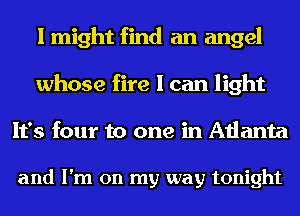 I might find an angel
whose fire I can light
It's four to one in Atlanta

and I'm on my way tonight