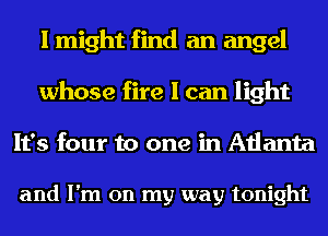 I might find an angel
whose fire I can light
It's four to one in Atlanta

and I'm on my way tonight