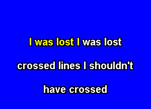 I was lost I was lost

crossed lines I shouldn't

have crossed
