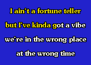 I ain't a fortune teller
but I've kinda got a vibe
we're in the wrong place

at the wrong time