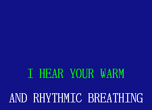 I HEAR YOUR WARM
AND RHYTHMIC BREATHING