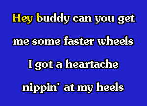 Hey buddy can you get
me some faster wheels
I got a heartache

nippin' at my heels