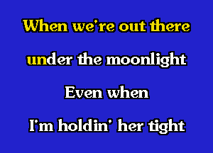 When we're out there
under the moonlight
Even when

I'm holdin' her tight
