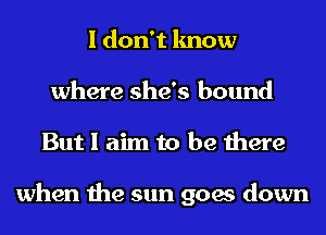 I don't know
where she's bound

But I aim to be there

when the sun goes down