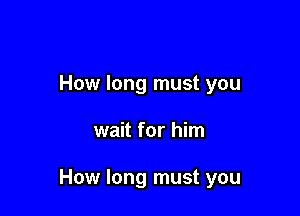 How long must you

wait for him

How long must you