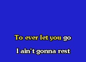 To ever let you go

I ain't gonna rest