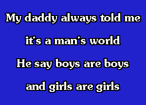 My daddy always told me
it's a man's world
He say boys are boys

and girls are girls