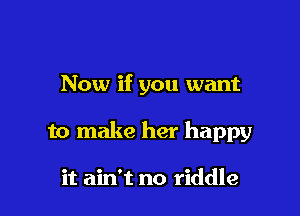 Now if you want

to make her happy

it ain't no riddle