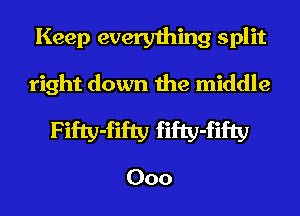 Keep everything split
right down the middle
Fifty-fifty fifty-fifty

000