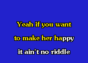 Yeah if you want

to make her happy

it ain't no riddle