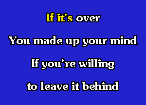 If it's over

You made up your mind

If you're willing

to leave it behind