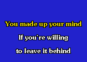 You made up your mind

If you're willing

to leave it behind