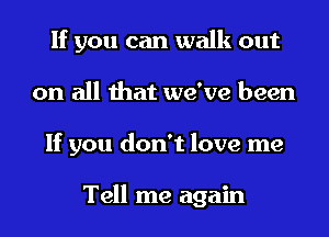 If you can walk out
on all that we've been
If you don't love me

Tell me again