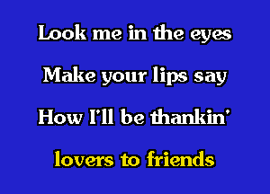 Look me in the eyes

Make your lips say
How I'll be thankin'

lovers to friends