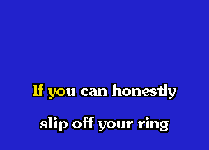 If you can honestly

slip off your ring