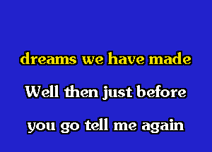 dreams we have made
Well then just before

you go tell me again