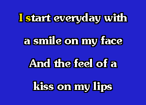 I start everyday with

a smile on my face

And the feel of a

kiss on my lips I
