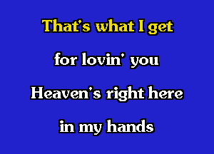 That's what I get

for lovin' you
Heaven's right here

in my hands