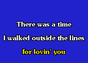 There was a time

I walked outside the lines

for lovin' you