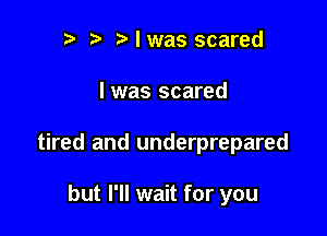 n, Nwas scared

I was scared

tired and underprepared

but I'll wait for you