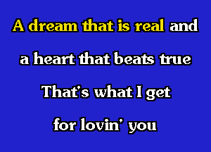 A dream that is real and
a heart that beats true
That's what I get

for lovin' you