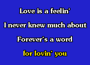 Love is a feelin'
I never knew much about
Forever's a word

for lovin' you
