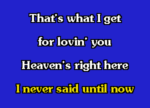 That's what I get
for lovin' you
Heaven's right here

I never said until now