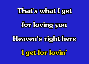That's what I get

for loving you
Heaven's right here

I get for lovin'