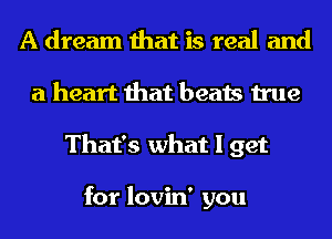 A dream that is real and
a heart that beats true
That's what I get

for lovin' you