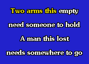 Two arms this empty
need someone to hold
A man this lost

needs somewhere to go