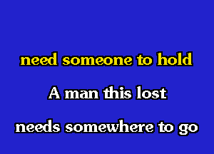 need someone to hold

A man this lost

needs somewhere to go