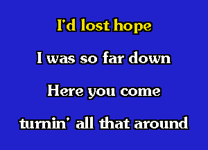 I'd lost hope
I was so far down

Here you come

tumin' all that around