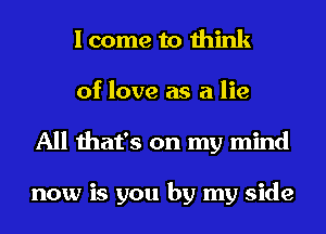 I come to think
of love as a lie
All that's on my mind

now is you by my side