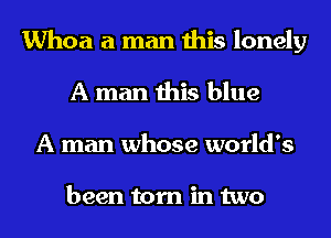 Whoa a man this lonely
A man this blue

A man whose world's

been torn in two