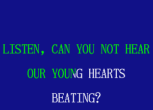 LISTEN, CAN YOU NOT HEAR
OUR YOUNG HEARTS
BEATING?