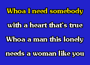 Whoa I need somebody
with a heart that's true
Whoa a man this lonely

needs a woman like you