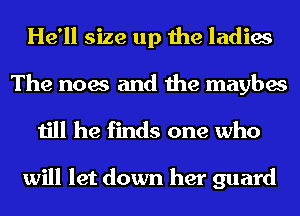 He'll size up the ladies
The noes and the maybes

till he finds one who

will let down her guard