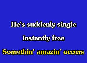 He's suddenly single
Instantly free

Somethin' amazin' occurs