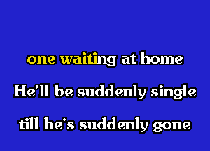 one waiting at home
He'll be suddenly single
till he's suddenly gone