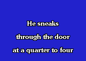 He sneaks

through the door

at a quarter to four