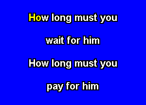How long must you

wait for him
How long must you

pay for him