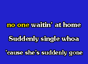 no one waitin' at home

Suddenly single whoa

'cause she's suddenly gone