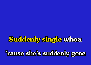 Suddenly single whoa

'cause she's suddenly gone