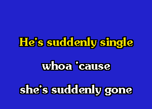 He's suddenly single

whoa 'cause

she's suddenly gone