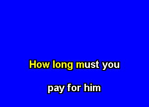 How long must you

pay for him
