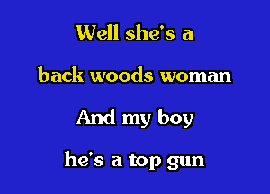 Well she's a
back woods woman

And my boy

he's a top gun
