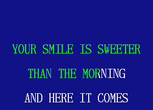 YOUR SMILE IS SWEETER
THAN THE MORNING
AND HERE IT COMES