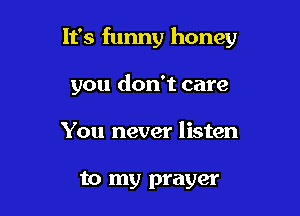 It's funny honey

you don't care

You never listen

to my prayer
